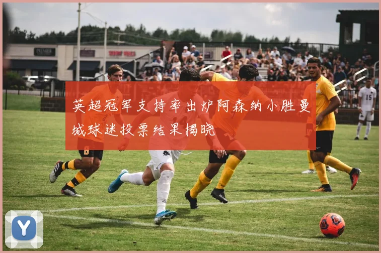 英超冠军支持率出炉阿森纳小胜曼城球迷投票结果揭晓