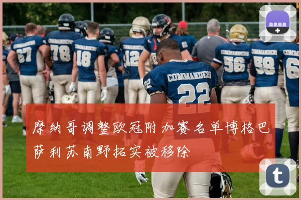 摩纳哥调整欧冠附加赛名单博格巴萨利苏南野拓实被移除