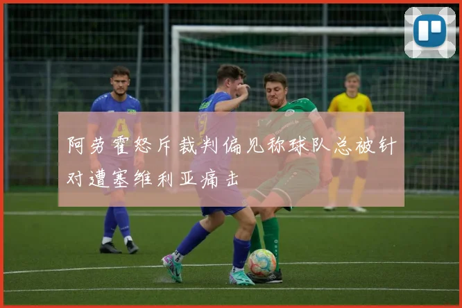 阿劳霍怒斥裁判偏见称球队总被针对遭塞维利亚痛击