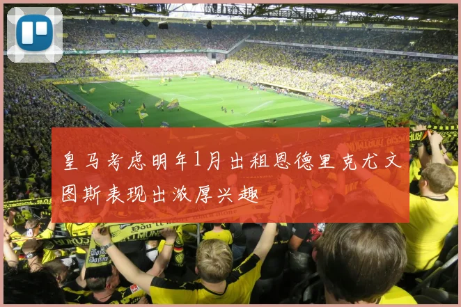 皇马考虑明年1月出租恩德里克尤文图斯表现出浓厚兴趣