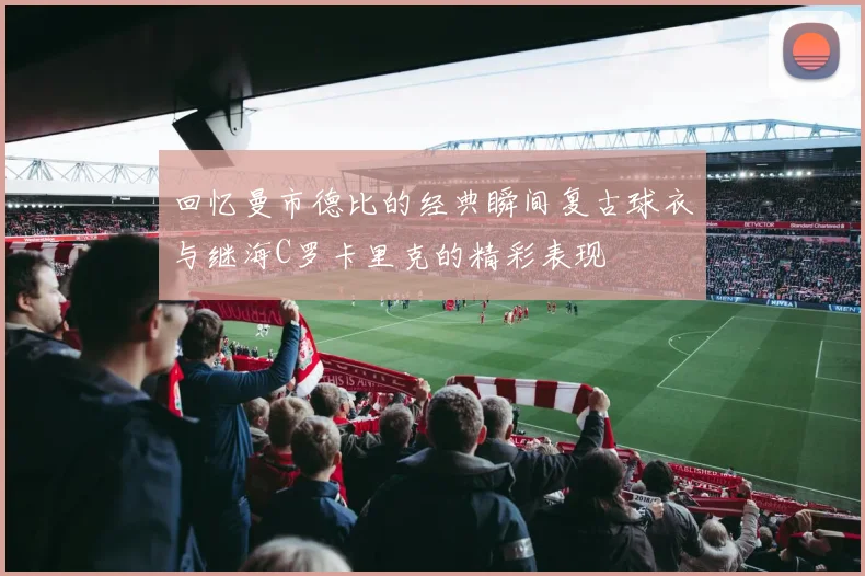 回忆曼市德比的经典瞬间复古球衣与继海C罗卡里克的精彩表现
