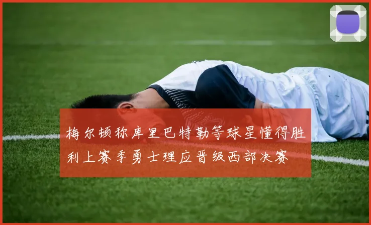 梅尔顿称库里巴特勒等球星懂得胜利上赛季勇士理应晋级西部决赛