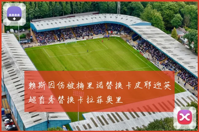 赖斯因伤被梅里诺替换卡皮耶迎英超首秀替换卡拉菲奥里