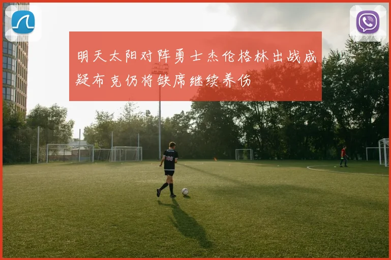 明天太阳对阵勇士杰伦格林出战成疑布克仍将缺席继续养伤