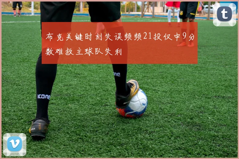 布克关键时刻失误频频21投仅中9分数难救主球队失利