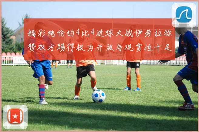精彩绝伦的4比4进球大战伊劳拉称赞双方踢得极为开放与观赏性十足