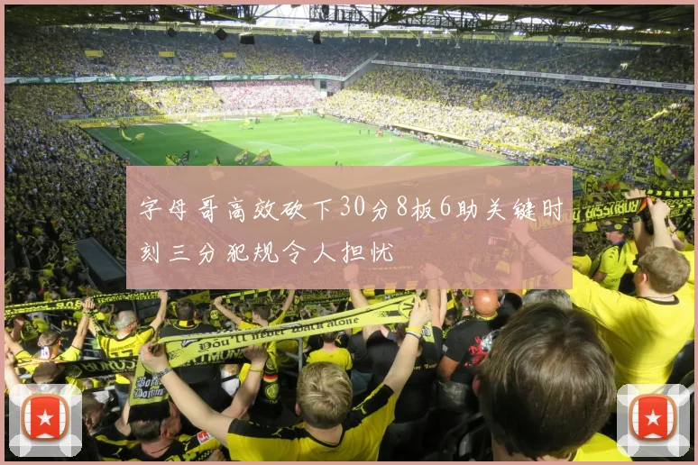 字母哥高效砍下30分8板6助关键时刻三分犯规令人担忧