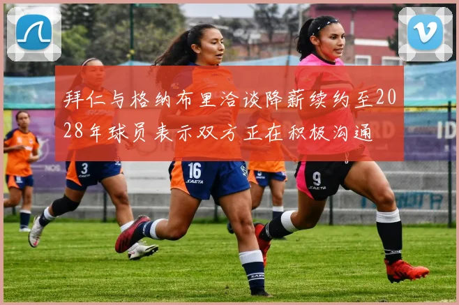 拜仁与格纳布里洽谈降薪续约至2028年球员表示双方正在积极沟通