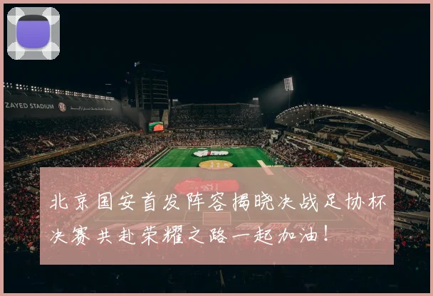 北京国安首发阵容揭晓决战足协杯决赛共赴荣耀之路一起加油！