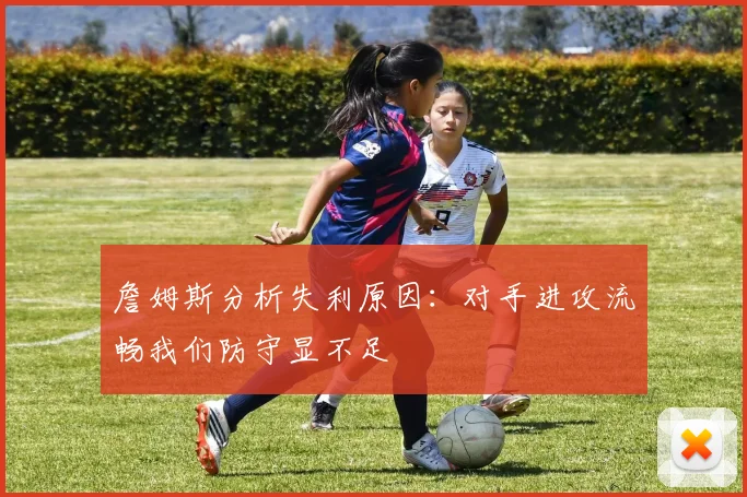 詹姆斯分析失利原因：对手进攻流畅我们防守显不足