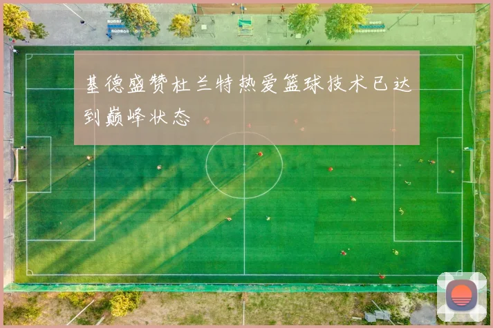 基德盛赞杜兰特热爱篮球技术已达到巅峰状态