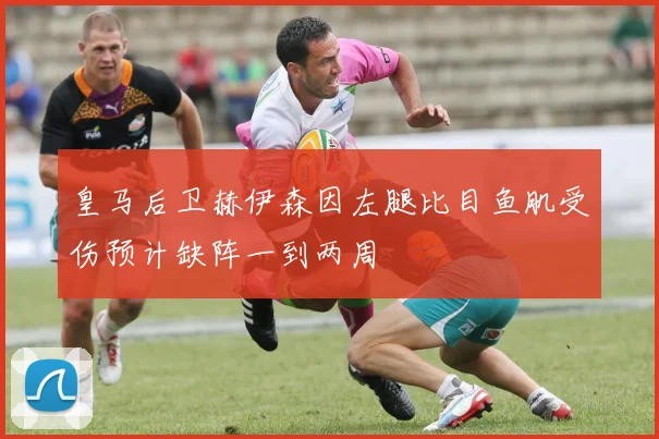 皇马后卫赫伊森因左腿比目鱼肌受伤预计缺阵一到两周