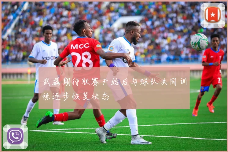 武磊期待联赛开始后与球队共同训练逐步恢复状态