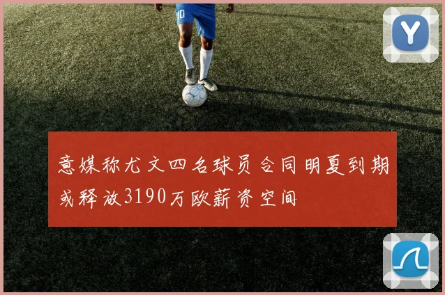 意媒称尤文四名球员合同明夏到期或释放3190万欧薪资空间