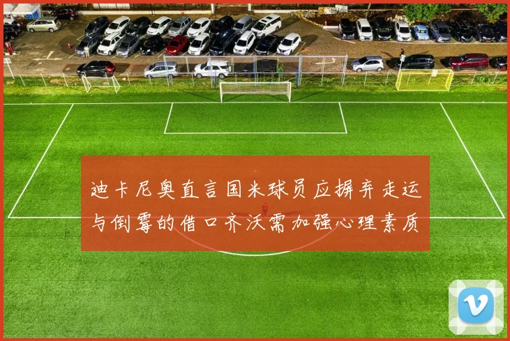 迪卡尼奥直言国米球员应摒弃走运与倒霉的借口齐沃需加强心理素质