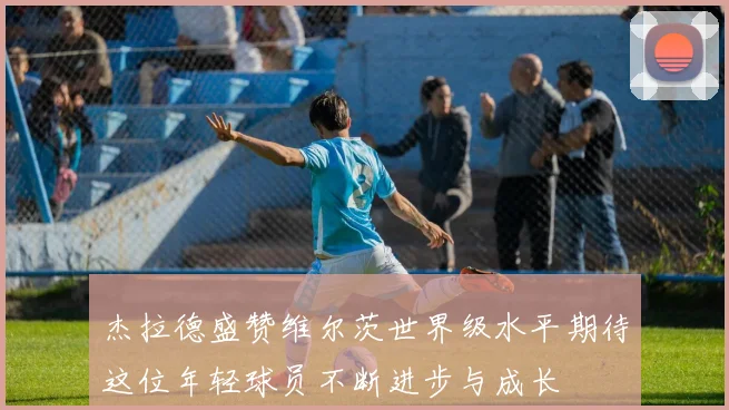 杰拉德盛赞维尔茨世界级水平期待这位年轻球员不断进步与成长