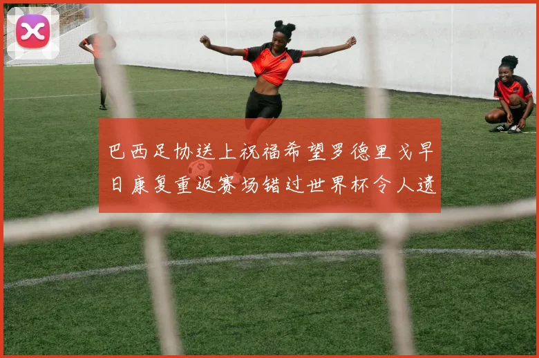 巴西足协送上祝福希望罗德里戈早日康复重返赛场错过世界杯令人遗憾