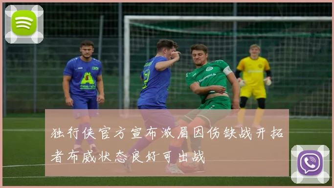 独行侠官方宣布浓眉因伤缺战开拓者布威状态良好可出战