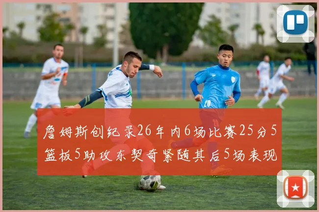 詹姆斯创纪录26年内6场比赛25分5篮板5助攻东契奇紧随其后5场表现出色