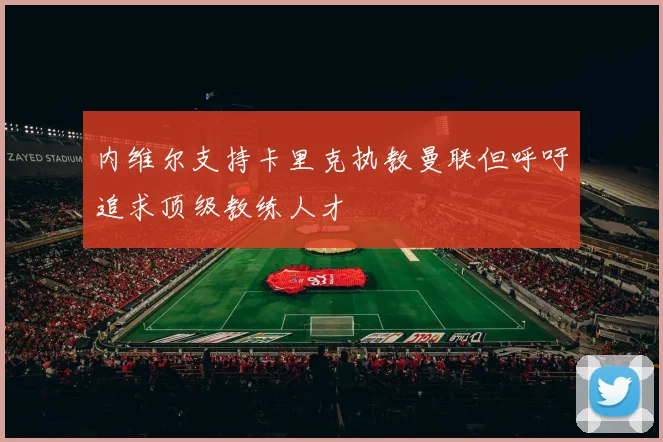 内维尔支持卡里克执教曼联但呼吁追求顶级教练人才
