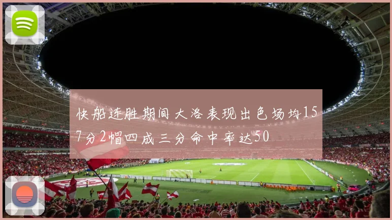 快船连胜期间大洛表现出色场均157分2帽四成三分命中率达50