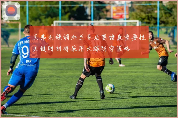 贝弗利强调加兰季后赛健康重要性关键时刻将采用大球防守策略