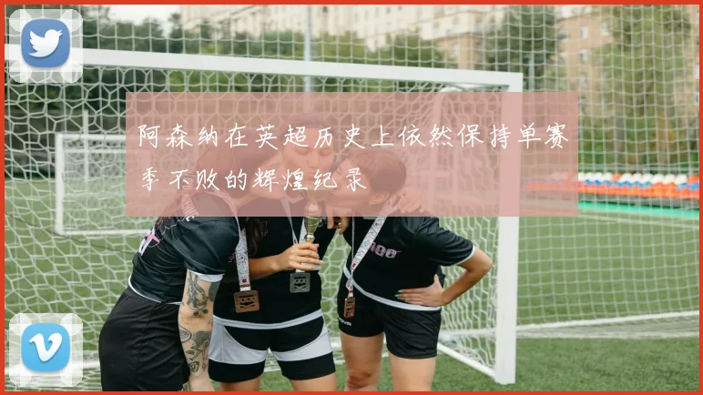 阿森纳在英超历史上依然保持单赛季不败的辉煌纪录
