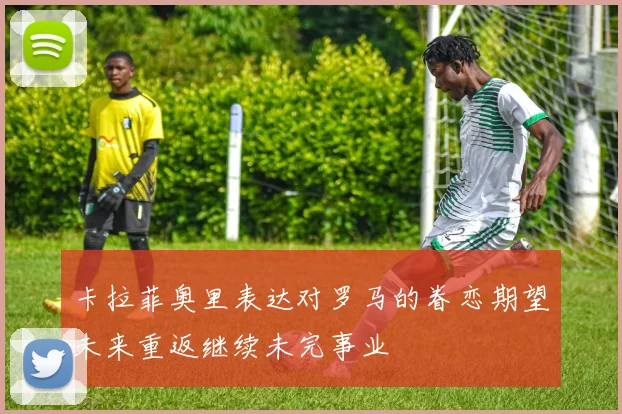 卡拉菲奥里表达对罗马的眷恋期望未来重返继续未完事业