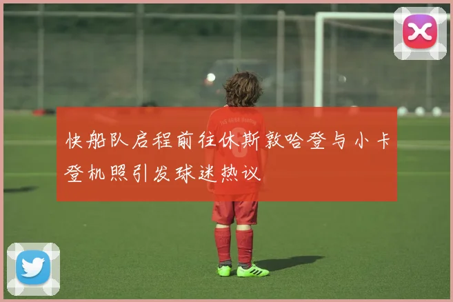 快船队启程前往休斯敦哈登与小卡登机照引发球迷热议