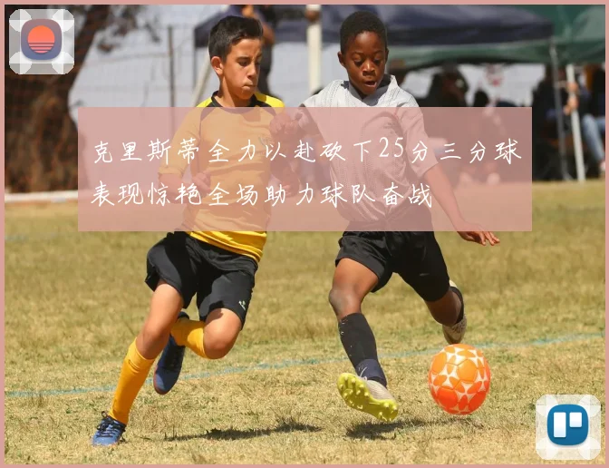 克里斯蒂全力以赴砍下25分三分球表现惊艳全场助力球队奋战