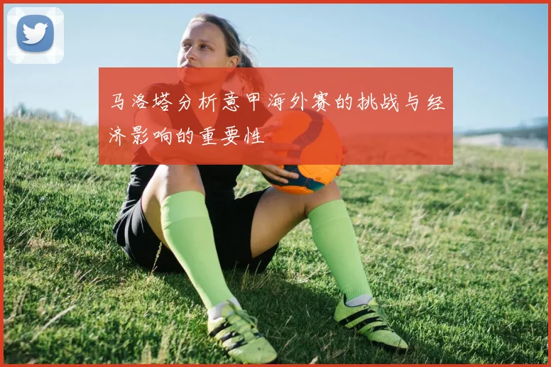 马洛塔分析意甲海外赛的挑战与经济影响的重要性