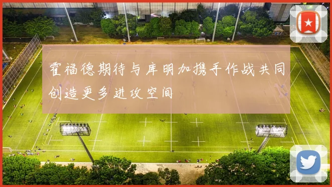 霍福德期待与库明加携手作战共同创造更多进攻空间