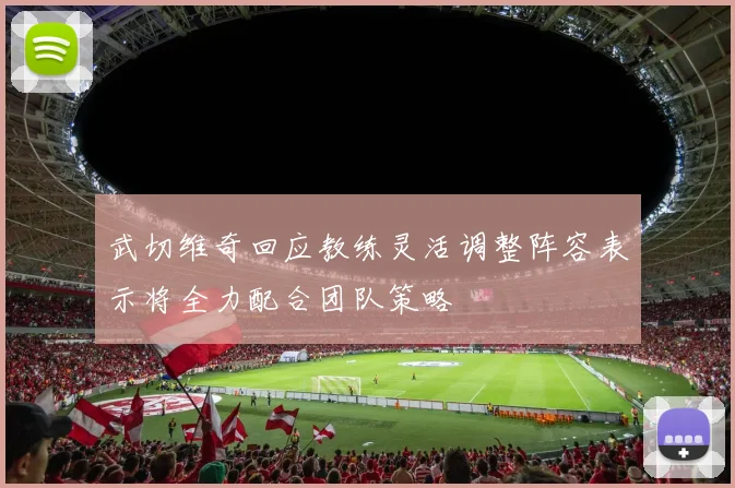 武切维奇回应教练灵活调整阵容表示将全力配合团队策略