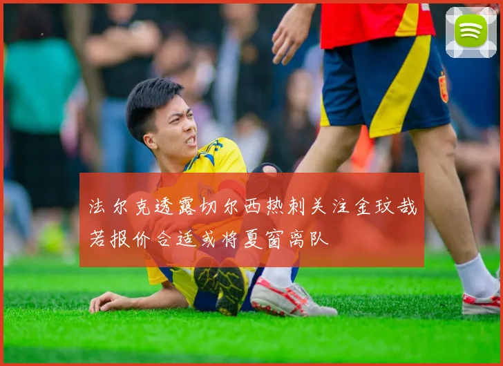 法尔克透露切尔西热刺关注金玟哉若报价合适或将夏窗离队