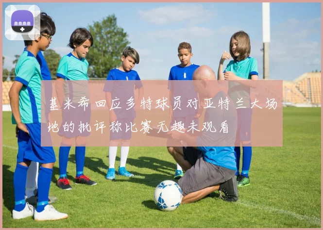 基米希回应多特球员对亚特兰大场地的批评称比赛无趣未观看
