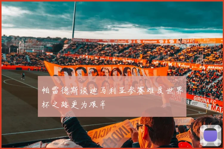 帕雷德斯谈迪马利亚参赛难度世界杯之路更为艰辛