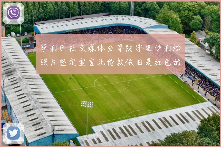 萨利巴社交媒体分享防守里沙利松照片坚定宣言北伦敦依旧是红色的