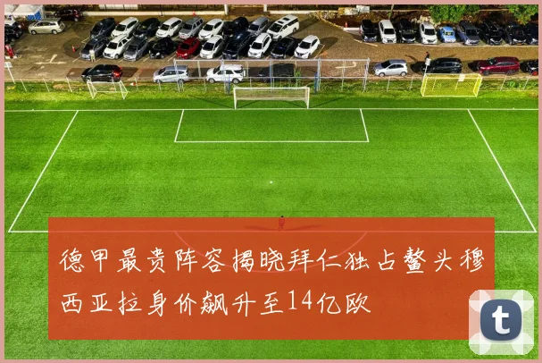 德甲最贵阵容揭晓拜仁独占鳌头穆西亚拉身价飙升至14亿欧