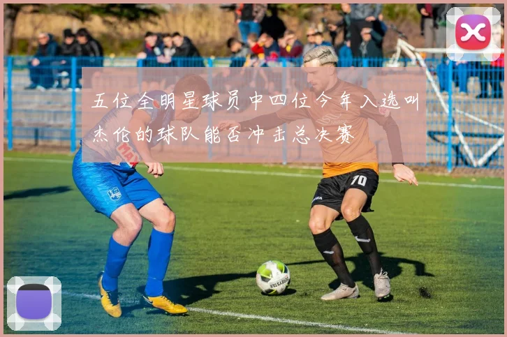 五位全明星球员中四位今年入选叫杰伦的球队能否冲击总决赛