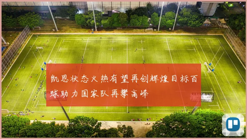 凯恩状态火热有望再创辉煌目标百球助力国家队再攀高峰