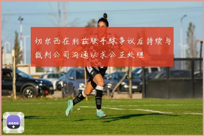 切尔西在利兹联手球争议后持续与裁判公司沟通以求公正处理