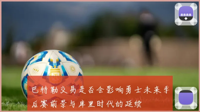 巴特勒交易是否会影响勇士未来季后赛前景与库里时代的延续