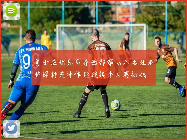 勇士应优先争夺西部第七八名让老将保持充沛体能迎接季后赛挑战