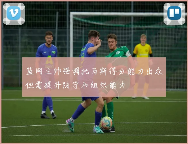 篮网主帅强调托马斯得分能力出众但需提升防守和组织能力