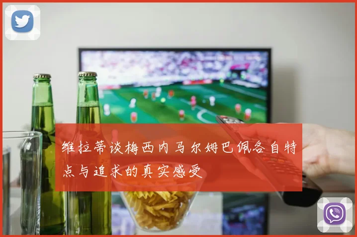 维拉蒂谈梅西内马尔姆巴佩各自特点与追求的真实感受