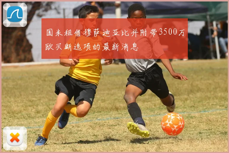 国米租借穆萨迪亚比并附带3500万欧买断选项的最新消息