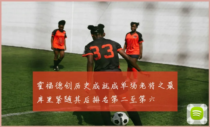 霍福德创历史成就成单场老将之最库里紧随其后排名第二至第六
