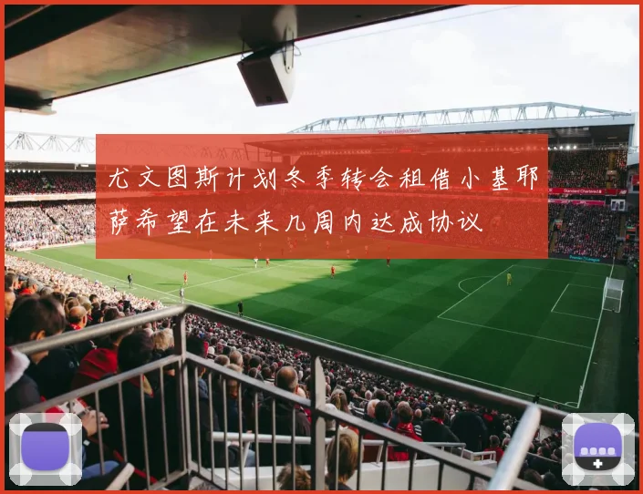 尤文图斯计划冬季转会租借小基耶萨希望在未来几周内达成协议