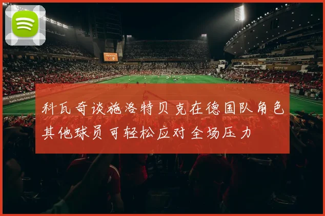 科瓦奇谈施洛特贝克在德国队角色其他球员可轻松应对全场压力