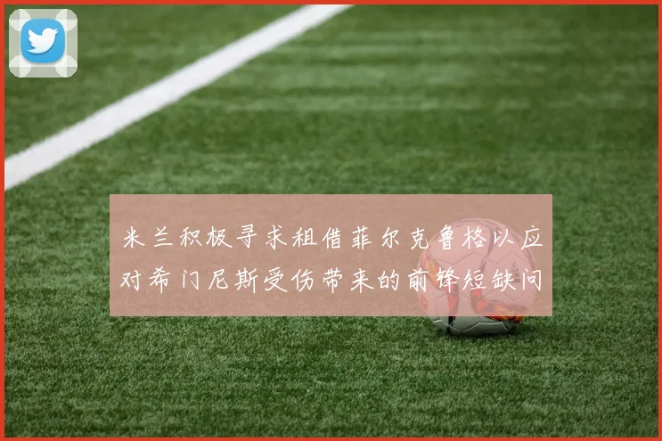 米兰积极寻求租借菲尔克鲁格以应对希门尼斯受伤带来的前锋短缺问题